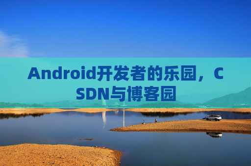 Android开发者的乐园,CSDN与博客园