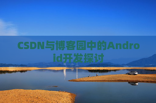 CSDN与博客园中的Android开发探讨