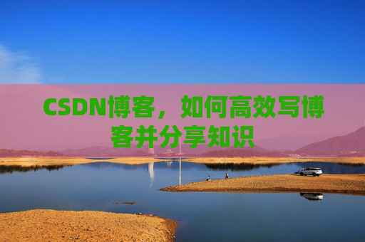 CSDN博客，如何高效写博客并分享知识