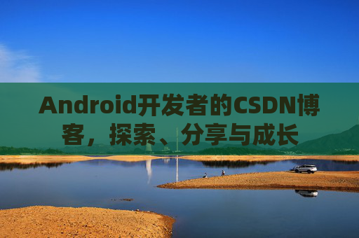 Android开发者的CSDN博客，探索、分享与成长